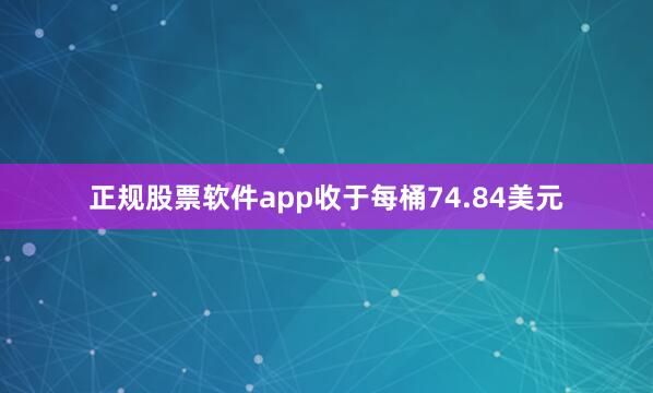 正规股票软件app收于每桶74.84美元