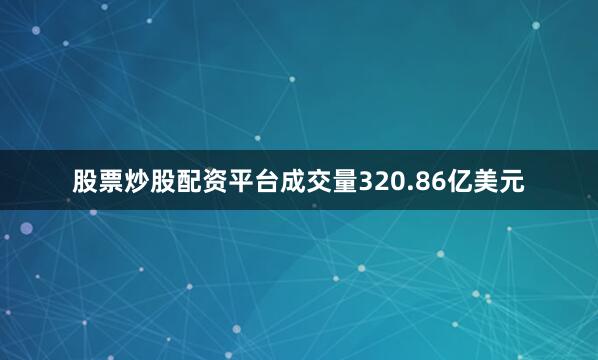 股票炒股配资平台成交量320.86亿美元