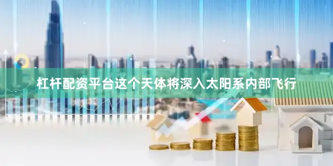 杠杆配资平台这个天体将深入太阳系内部飞行