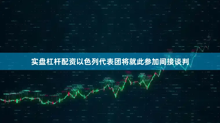 实盘杠杆配资以色列代表团将就此参加间接谈判