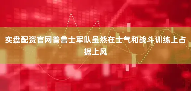 实盘配资官网普鲁士军队虽然在士气和战斗训练上占据上风
