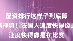 配资排行这样子到底算啥契约精神嘛！法国人速度快得像是在比赛