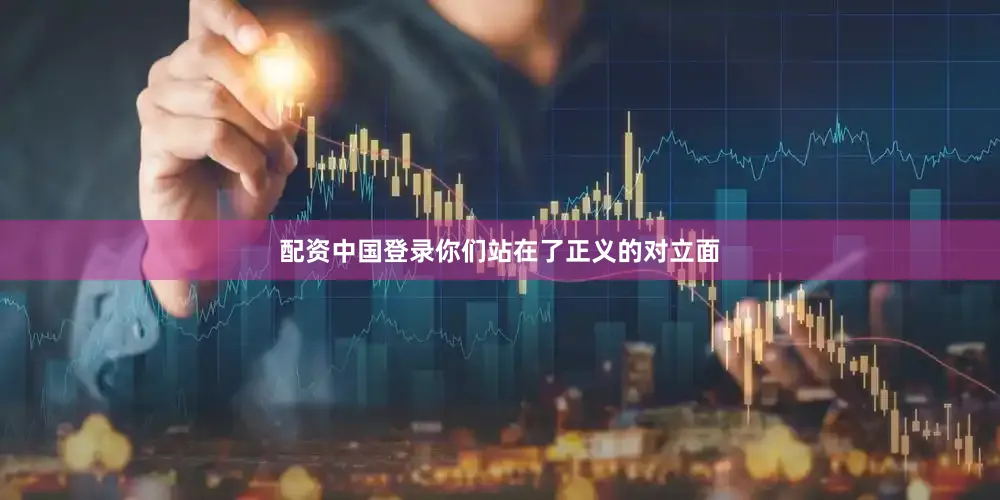 配资中国登录你们站在了正义的对立面