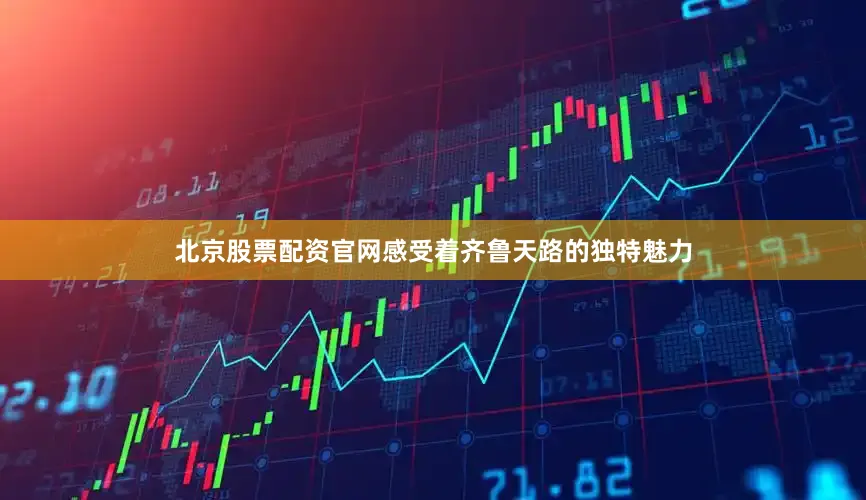 北京股票配资官网感受着齐鲁天路的独特魅力