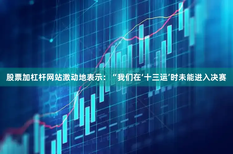 股票加杠杆网站激动地表示：“我们在‘十三运’时未能进入决赛