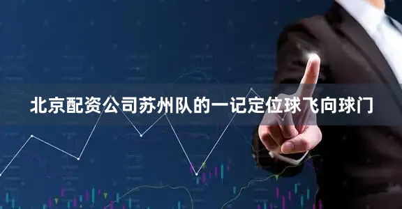 北京配资公司苏州队的一记定位球飞向球门