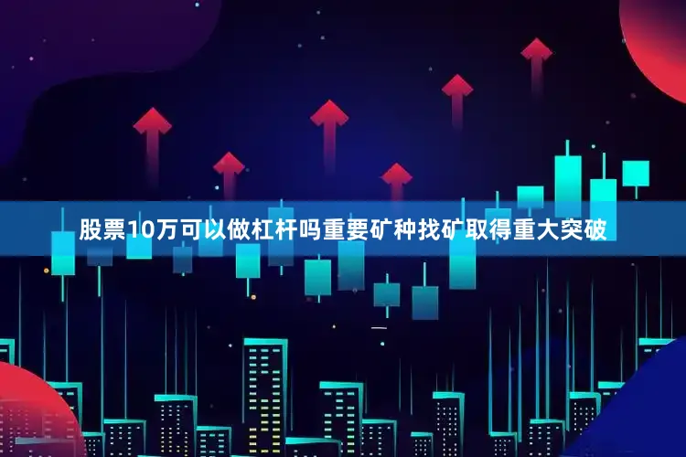 股票10万可以做杠杆吗重要矿种找矿取得重大突破