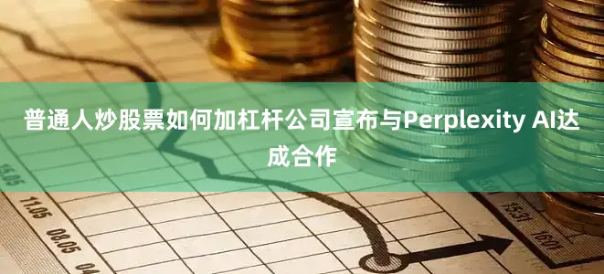 普通人炒股票如何加杠杆公司宣布与Perplexity AI达成合作