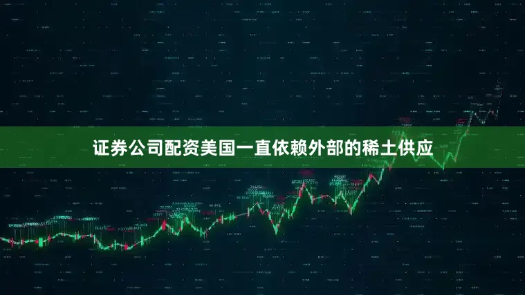 证券公司配资美国一直依赖外部的稀土供应