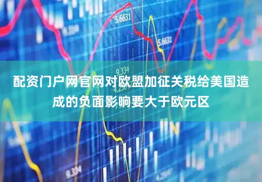 配资门户网官网对欧盟加征关税给美国造成的负面影响要大于欧元区