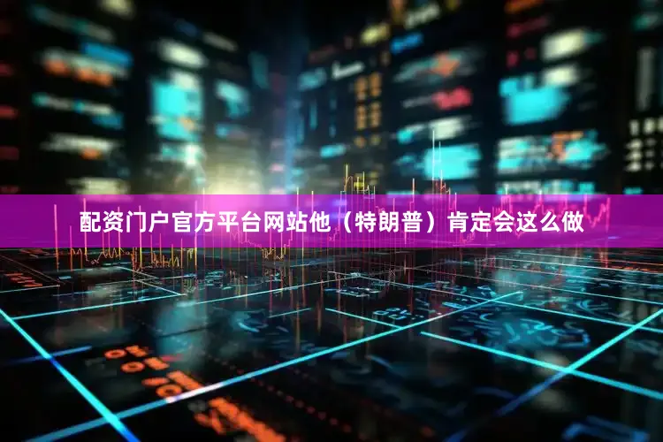 配资门户官方平台网站他（特朗普）肯定会这么做