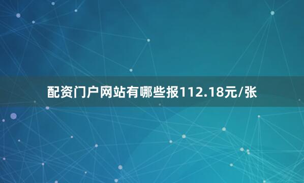 配资门户网站有哪些报112.18元/张