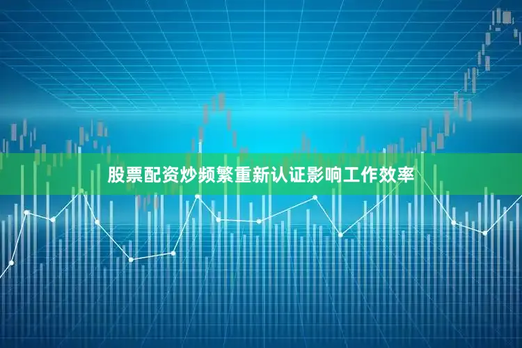 股票配资炒频繁重新认证影响工作效率