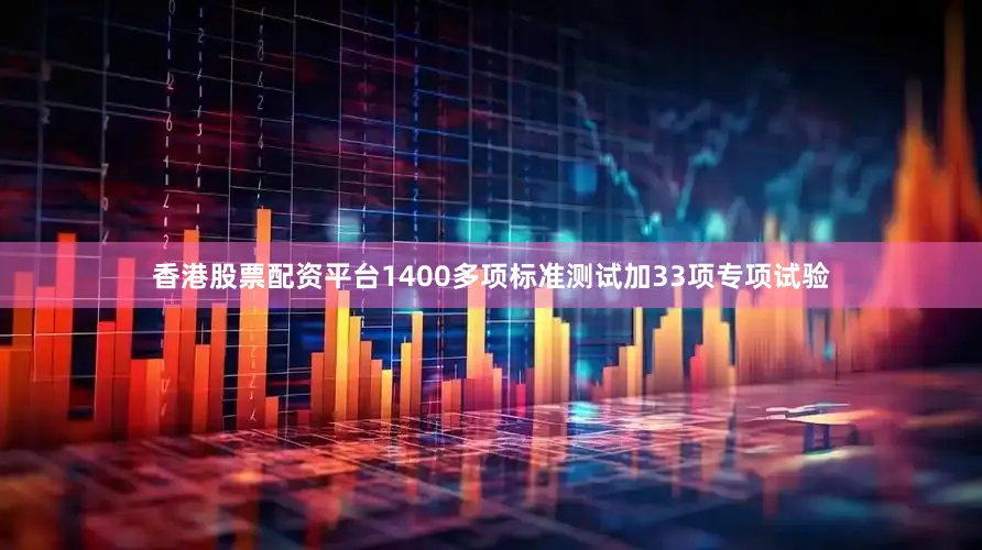 香港股票配资平台1400多项标准测试加33项专项试验