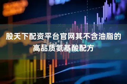 股天下配资平台官网其不含油脂的高品质氨基酸配方