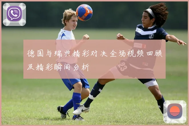 德国与瑞典精彩对决全场视频回顾及精彩瞬间分析