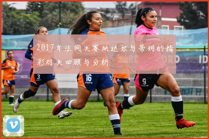 2017年法网决赛纳达尔与蒂姆的精彩对决回顾与分析