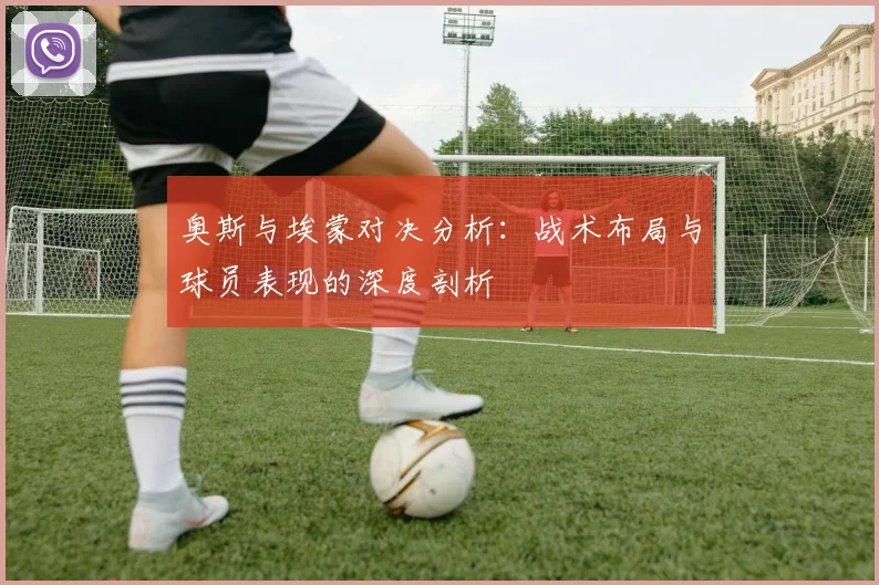 奥斯与埃蒙对决分析：战术布局与球员表现的深度剖析