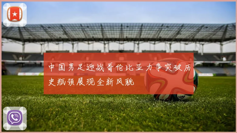 中国男足迎战哥伦比亚力争突破历史瓶颈展现全新风貌