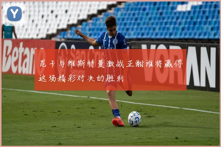 昆卡与维斯特曼激战正酣谁将赢得这场精彩对决的胜利