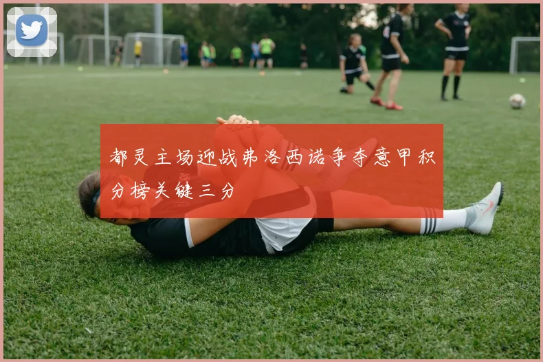 都灵主场迎战弗洛西诺争夺意甲积分榜关键三分